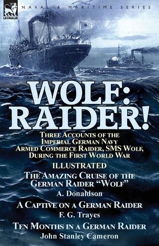 Wolf: Raider! Three Accounts of the Imperial German Navy Armed Commerce Raider, SMS Wolf, During the First World War-The Amazing Cruise of the German Raider Wolf by A. Donaldson, a Captive on a German Raider by F. G. Trayes & Ten Months in a German Raider by Joh (Paperback)