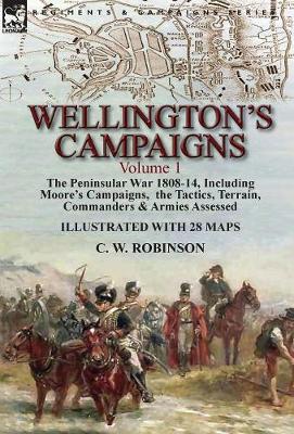 Wellington's Campaigns: Volume 1-The Peninsular War 1808-14, Including Moore's Campaigns, the Tactics, Terrain, Commanders & Armies Assessed (Hardback)