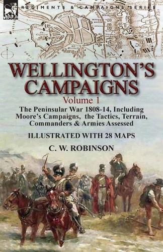 Wellington's Campaigns: Volume 1-The Peninsular War 1808-14, Including Moore's Campaigns, the Tactics, Terrain, Commanders & Armies Assessed (Paperback)