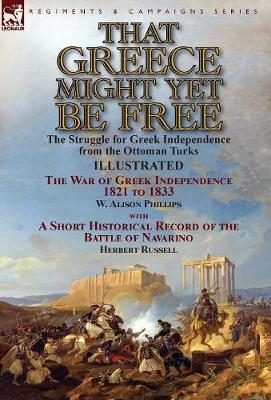 That Greece Might Yet Be Free: The Struggle for Greek Independence from the Ottoman Turks the War of Greek Independence 1821 to 1833 by W. Alison Phillips with a Short Historical Record of the Battle of Navarino by Herbert Russell (Hardback)