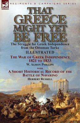 That Greece Might Yet Be Free: The Struggle for Greek Independence from the Ottoman Turks the War of Greek Independence 1821 to 1833 by W. Alison Phillips with a Short Historical Record of the Battle of Navarino by Herbert Russell (Paperback)
