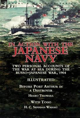 In Action with the Japanese Navy: Two Personal Accounts of the War at Sea During the Russo-Japanese War, 1904-Before Port Arthur in a Destroyer by Hesibo Tikowara & with Togo by H. C. Seppings Wright (Hardback)
