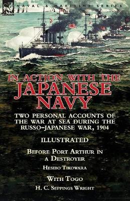 In Action with the Japanese Navy: Two Personal Accounts of the War at Sea During the Russo-Japanese War, 1904-Before Port Arthur in a Destroyer by Hesibo Tikowara & with Togo by H. C. Seppings Wright (Paperback)