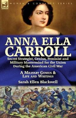 Anna Ella Carroll: Secret Strategist, Genius, Feminist and Military MasterMind for the Union During the American Civil War-A Military Genius and Life and Writings (Paperback)