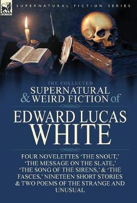 The Collected Supernatural and Weird Fiction of Edward Lucas White: Four Novelettes 'The Snout, ' 'The Message on the Slate, ' 'The Song of the Sirens, ' & 'The Fasces, ' Nineteen Short Stories & Two Poems of the Strange and Unusual (Hardback)