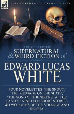 The Collected Supernatural and Weird Fiction of Edward Lucas White: Four Novelettes 'the Snout, ' 'the Message on the Slate, ' 'the Song of the Sirens, ' & 'the Fasces, ' Nineteen Short Stories & Two Poems of the Strange and Unusual (Paperback)