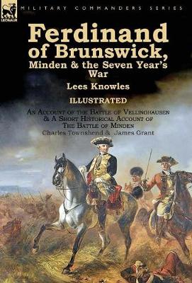 Ferdinand of Brunswick, Minden & the Seven Year's War by Lees Knowles, with an Account of the Battle of Vellinghausen & a Short Historical Account of the Battle of Minden by Charles Townshend & James Grant (Hardback)