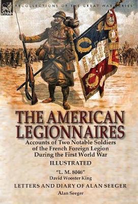 The American Legionnaires: Accounts of Two Notable Soldiers of the French Foreign Legion During the First World War-L. M. 8046 by David Wooster King & Letters and Diary of Alan Seeger by Alan Seeger (Hardback)
