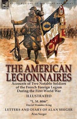 The American Legionnaires: Accounts of Two Notable Soldiers of the French Foreign Legion During the First World War-L. M. 8046 by David Wooster King & Letters and Diary of Alan Seeger by Alan Seeger (Paperback)