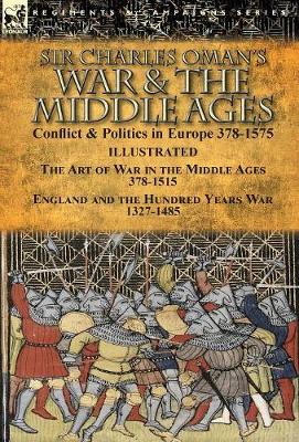 Sir Charles Oman's War & the Middle Ages: Conflict & Politics in Europe 378-1575-The Art of War in the Middle Ages 378-1515 & England and the Hundred Years War 1327-1485 (Hardback)