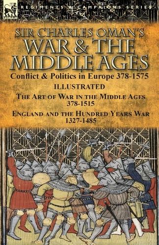 Sir Charles Oman's War & the Middle Ages: Conflict & Politics in Europe 378-1575-The Art of War in the Middle Ages 378-1515 & England and the Hundred Years War 1327-1485 (Paperback)