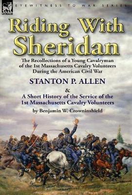 Riding with Sheridan: The Recollections of a Young Cavalryman of the 1st Massachusetts Cavalry Volunteers During the American Civil War by Stanton P. Allen with a Short History of the Service of the 1st Massachusetts Cavalry Volunteers by Benjamin W. Crowninshield (Hardback)