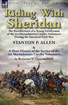 Riding with Sheridan: The Recollections of a Young Cavalryman of the 1st Massachusetts Cavalry Volunteers During the American Civil War by Stanton P. Allen with a Short History of the Service of the 1st Massachusetts Cavalry Volunteers by Benjamin W. Crowninshield (Paperback)
