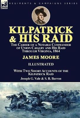 Kilpatrick and His Raid: the Career of a Notable Commander of Union Cavalry and His Raid Through Virginia, 1864, With Two Short Accounts of the Kilpatrick Raid (Hardback)