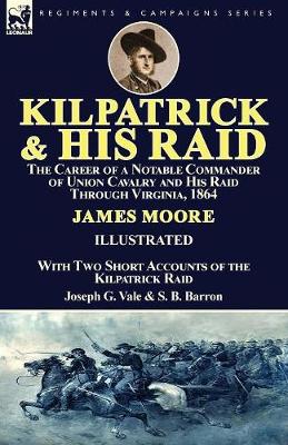 Kilpatrick and His Raid: the Career of a Notable Commander of Union Cavalry and His Raid Through Virginia, 1864, With Two Short Accounts of the Kilpatrick Raid (Paperback)