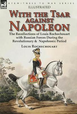With the Tsar Against Napoleon: the Recollections of Louis Rochechouart with Russian Forces During the Revolutionary & Napoleonic Period (Hardback)