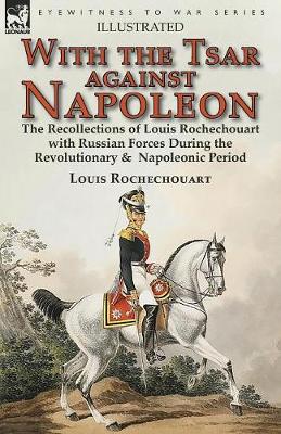 With the Tsar Against Napoleon: the Recollections of Louis Rochechouart with Russian Forces During the Revolutionary & Napoleonic Period (Paperback)