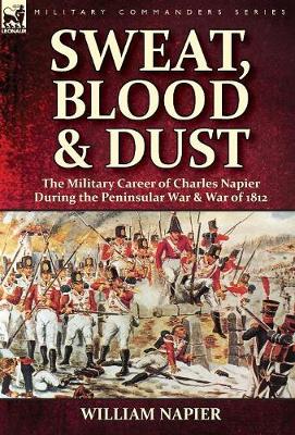 Sweat, Blood & Dust: the Military Career of Charles Napier during the Peninsular War & War of 1812 (Hardback)