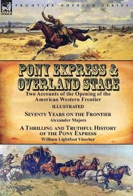 Pony Express & Overland Stage: Two Accounts of the Opening of the American Western Frontier-Seventy Years on the Frontier by Alexander Majors & A Thrilling and Truthful History of the Pony Express by William Lightfoot Visscher (Hardback)