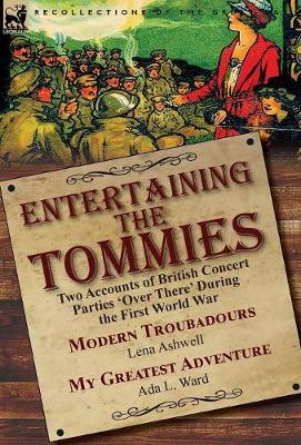 Entertaining the Tommies: Two Accounts of British Concert Parties 'over There' During the First World War-Modern Troubadours by Lena Ashwell & My Greatest Adventure by ADA L. Ward (Hardback)
