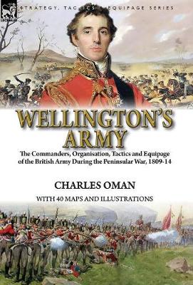 Wellington's Army: the Commanders, Organisation, Tactics and Equipage of the British Army During the Peninsular War, 1809-14 (Hardback)