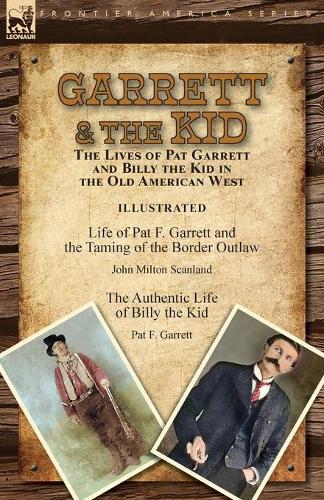 Garrett & the Kid: the Lives of Pat Garrett and Billy the Kid in the Old American West: Life of Pat F. Garrett and the Taming of the Border Outlaw by John Milton Scanland & The Authentic Life of Billy the Kid by Pat F. Garrett (Paperback)