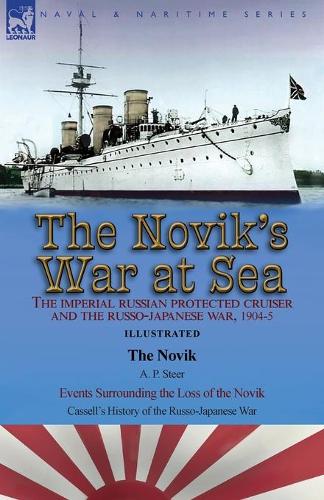 The Novik's War at Sea: the Imperial Russian Protected Cruiser and the Russo-Japanese War, 1904-5: The Novik by A. P. Steer & Events Surrounding the Loss of the Novik from Cassell's History of the Russo-Japanese War (Paperback)