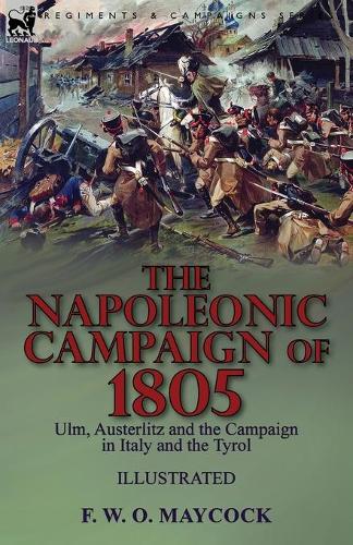 The Napoleonic Campaign of 1805: Ulm, Austerlitz and the Campaign in Italy and the Tyrol (Paperback)