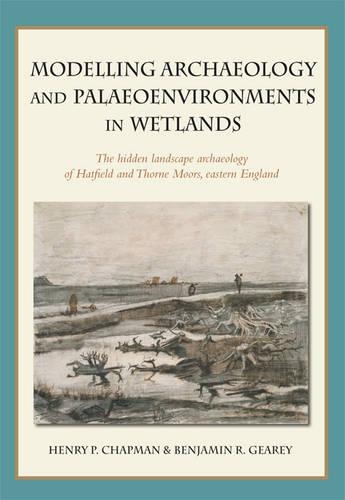 Modelling archaeology and palaeoenvironments in wetlands: The hidden landscape archaeology of Hatfield and Thorne Moors, eastern England (Hardback)