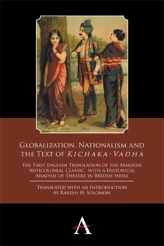 Globalization, Nationalism and the Text of `Kichaka-Vadha': The First English Translation of the Marathi Anticolonial Classic, with a Historical Analysis of Theatre in British India - Anthem Studies in Theatre and Performance 2 (Hardback)