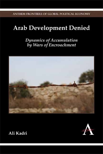Arab Development Denied: Dynamics of Accumulation by Wars of Encroachment - Anthem Frontiers of Global Political Economy (Hardback)