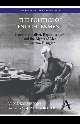 The Politics of Enlightenment: Constitutionalism, Republicanism, and the Rights of Man in Gaetano Filangieri - Anthem Other Canon Economics (Paperback)