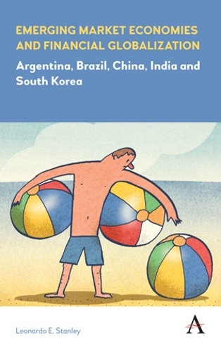 Emerging Market Economies and Financial Globalization: Argentina, Brazil, China, India and South Korea - Anthem Frontiers of Global Political Economy (Hardback)