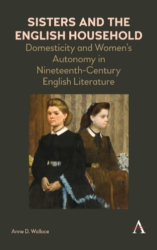 Sisters and the English Household: Domesticity and Women's Autonomy in Nineteenth-Century English Literature - Anthem Nineteenth-Century Series (Hardback)