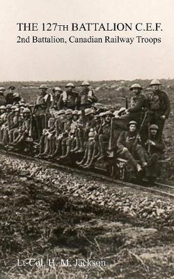 The 127th Battalion, C.E.F.: 2nd Battalion, Canadian Railway Troops (Paperback)