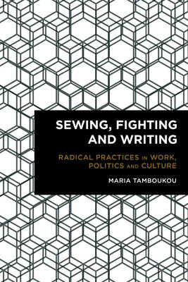 Sewing, Fighting and Writing: Radical Practices in Work, Politics and Culture - Radical Cultural Studies (Hardback)