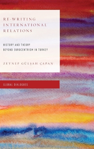 Re-Writing International Relations: History and Theory Beyond Eurocentrism in Turkey - Global Dialogues: Developing Non-Eurocentric IR and IPE (Hardback)