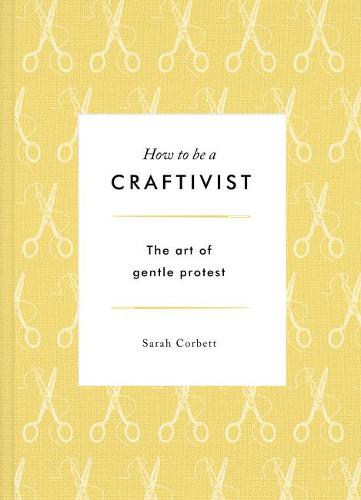 How to be a Craftivist (Hardback)