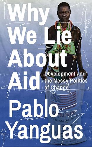 Why We Lie About Aid: Development and the Messy Politics of Change (Hardback)