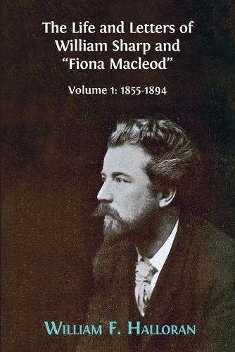 The Life and Letters of William Sharp and Fiona MacLeod: Volume I: 1855-1894 (Paperback)