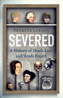 Severed: A History of Heads Lost and Heads Found (Hardback)