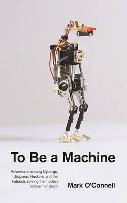 To Be a Machine: Adventures Among Cyborgs, Utopians, Hackers, and the Futurists Solving the Modest Problem of Death (Paperback)