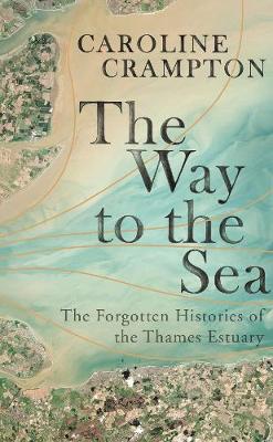 The Way to the Sea: The Forgotten Histories of the Thames Estuary (Hardback)