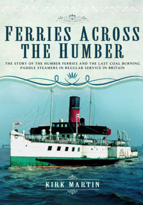 Ferries Across the Humber: The Story of the Humber Ferries and the Last Coal Burning Paddle Steamers in Regular Service in Britain (Hardback)