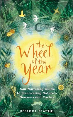 The Wheel of the Year: A Nurturing Guide to Rediscovering Nature's Seasons and Cycles (Hardback)