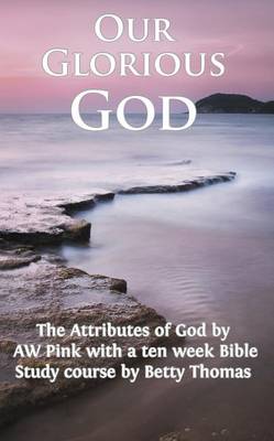 Our Glorious God: The Attributes of God by a W Pink and Bible Study Course by Betty Thomas (Paperback)