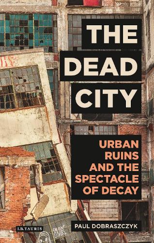 The Dead City: Urban Ruins and the Spectacle of Decay - International Library of Visual Culture (Hardback)