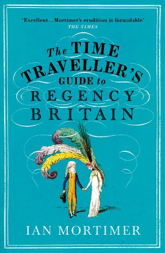 The Time Traveller's Guide to Regency Britain: The immersive and brilliant historical guide to Regency Britain - Ian Mortimer's Time Traveller's Guides (Paperback)