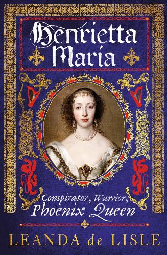 Henrietta Maria: Conspirator, Warrior, Phoenix Queen (Hardback)