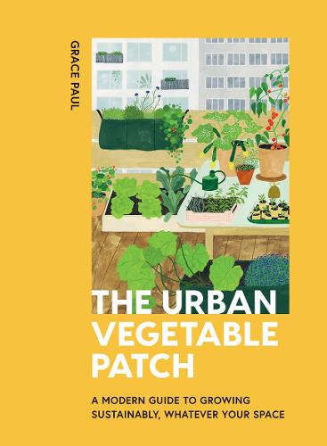 The Urban Vegetable Patch: A Modern Guide to Growing Sustainably, Whatever Your Space (Hardback)